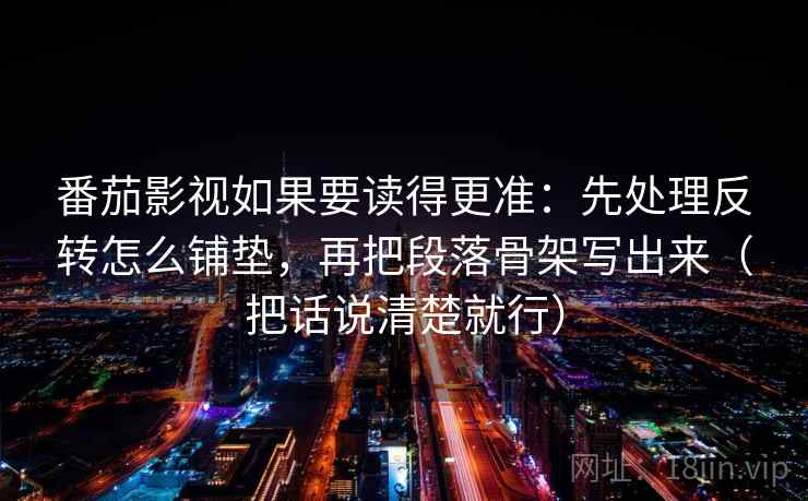 番茄影视如果要读得更准:先处理反转怎么铺垫,再把段落骨架写出来(把话说清楚就行)