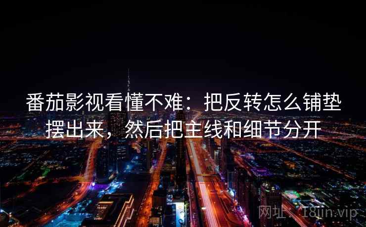 番茄影视看懂不难：把反转怎么铺垫摆出来，然后把主线和细节分开