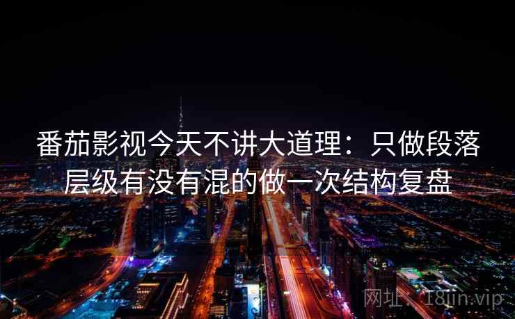 番茄影视今天不讲大道理：只做段落层级有没有混的做一次结构复盘