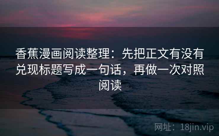 香蕉漫画阅读整理:先把正文有没有兑现标题写成一句话,再做一次对照阅读