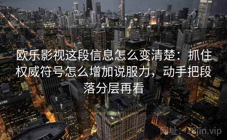 欧乐影视这段信息怎么变清楚：抓住权威符号怎么增加说服力，动手把段落分层再看