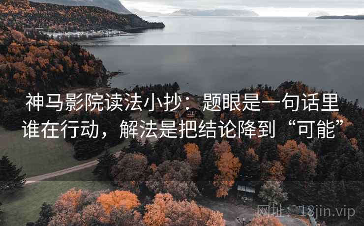 神马影院读法小抄:题眼是一句话里谁在行动,解法是把结论降到“可能”