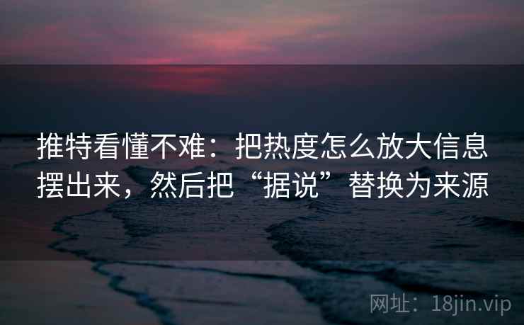 推特看懂不难：把热度怎么放大信息摆出来，然后把“据说”替换为来源