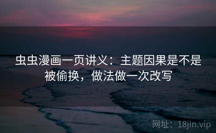 虫虫漫画一页讲义：主题因果是不是被偷换，做法做一次改写