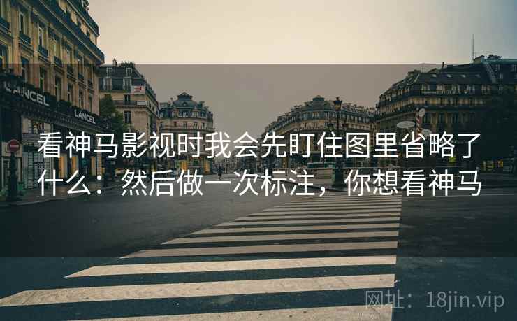 看神马影视时我会先盯住图里省略了什么：然后做一次标注，你想看神马