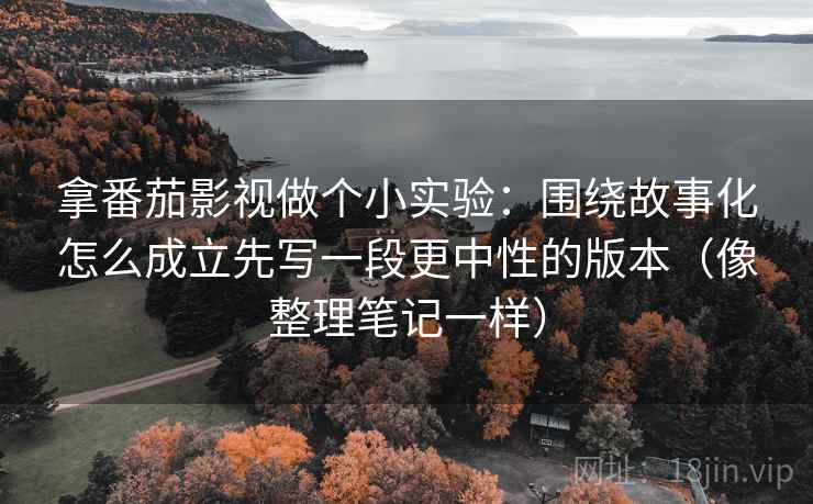 拿番茄影视做个小实验:围绕故事化怎么成立先写一段更中性的版本(像整理笔记一样) 拿番茄影视做个小实验:围绕故事化怎么成立先写一段更中性的版本(像整理笔记一样)