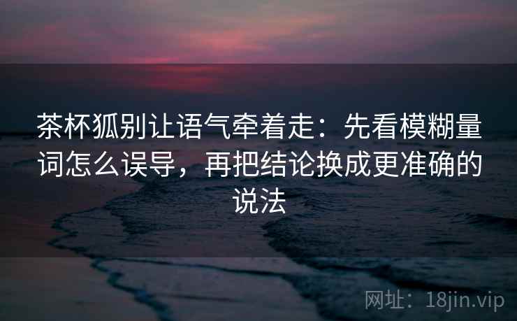 茶杯狐别让语气牵着走:先看模糊量词怎么误导,再把结论换成更准确的说法 茶杯狐别让语气牵着走:先看模糊量词怎么误导,再把结论换成更准确的说法