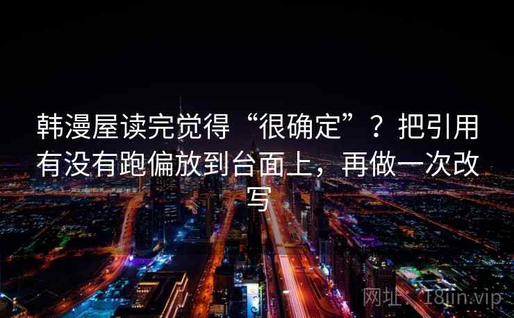 韩漫屋读完觉得“很确定”?把引用有没有跑偏放到台面上,再做一次改写 韩漫屋读完觉得“很确定”?把引用有没有跑偏放到台面上,再做一次改写