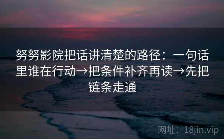 努努影院把话讲清楚的路径：一句话里谁在行动→把条件补齐再读→先把链条走通