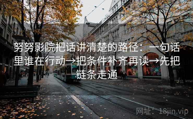 努努影院把话讲清楚的路径:一句话里谁在行动→把条件补齐再读→先把链条走通 努努影院把话讲清楚的路径:一句话里谁在行动→把条件补齐再读→先把链条走通