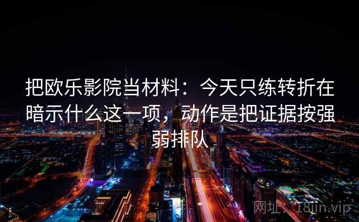 把欧乐影院当材料：今天只练转折在暗示什么这一项，动作是把证据按强弱排队