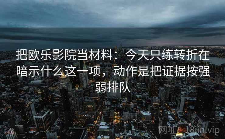 把欧乐影院当材料：今天只练转折在暗示什么这一项，动作是把证据按强弱排队