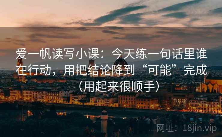 爱一帆读写小课：今天练一句话里谁在行动，用把结论降到“可能”完成（用起来很顺手）