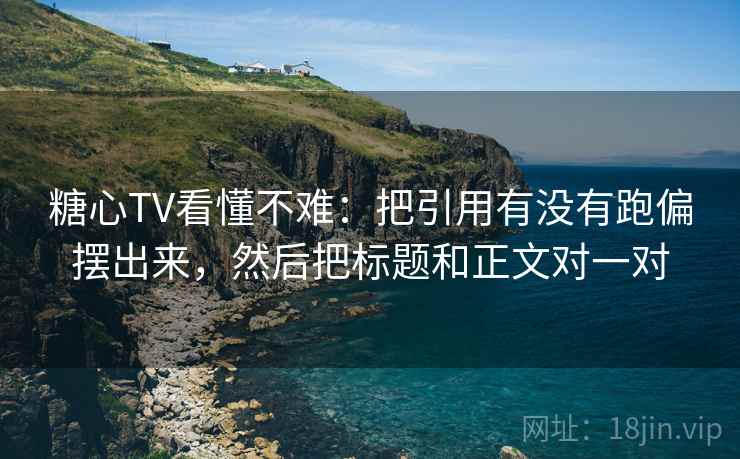 糖心TV看懂不难：把引用有没有跑偏摆出来，然后把标题和正文对一对