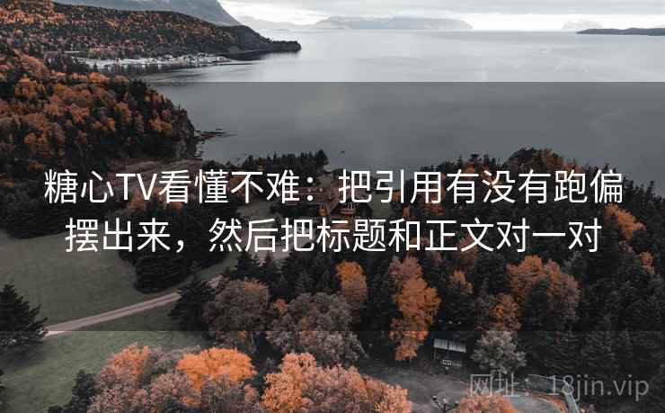 糖心TV看懂不难：把引用有没有跑偏摆出来，然后把标题和正文对一对