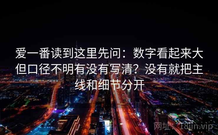 爱一番读到这里先问：数字看起来大但口径不明有没有写清？没有就把主线和细节分开