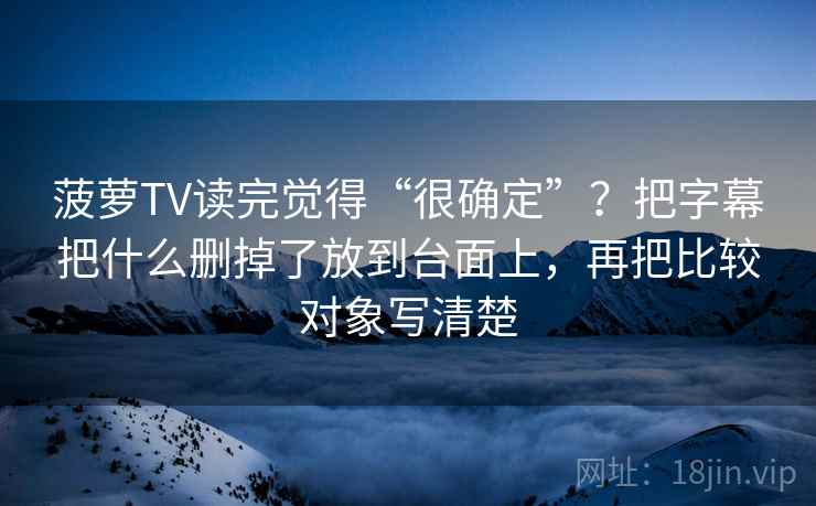 菠萝TV读完觉得“很确定”？把字幕把什么删掉了放到台面上，再把比较对象写清楚