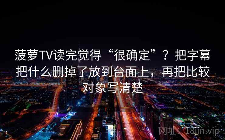 菠萝TV读完觉得“很确定”？把字幕把什么删掉了放到台面上，再把比较对象写清楚