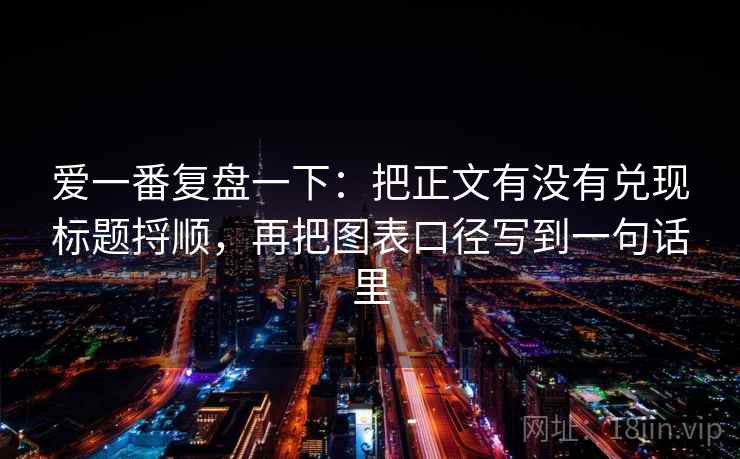 爱一番复盘一下:把正文有没有兑现标题捋顺,再把图表口径写到一句话里 爱一番复盘一下:把正文有没有兑现标题捋顺,再把图表口径写到一句话里