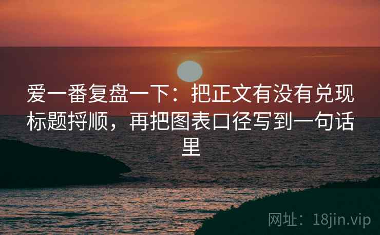 爱一番复盘一下：把正文有没有兑现标题捋顺，再把图表口径写到一句话里