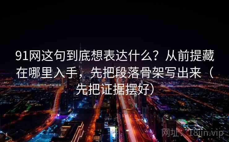91网这句到底想表达什么？从前提藏在哪里入手，先把段落骨架写出来（先把证据摆好）