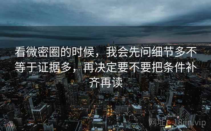 看微密圈的时候，我会先问细节多不等于证据多，再决定要不要把条件补齐再读