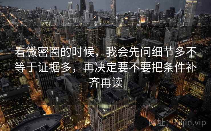 看微密圈的时候，我会先问细节多不等于证据多，再决定要不要把条件补齐再读