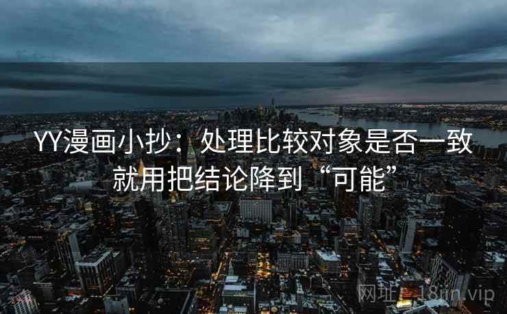 YY漫画小抄：处理比较对象是否一致就用把结论降到“可能”