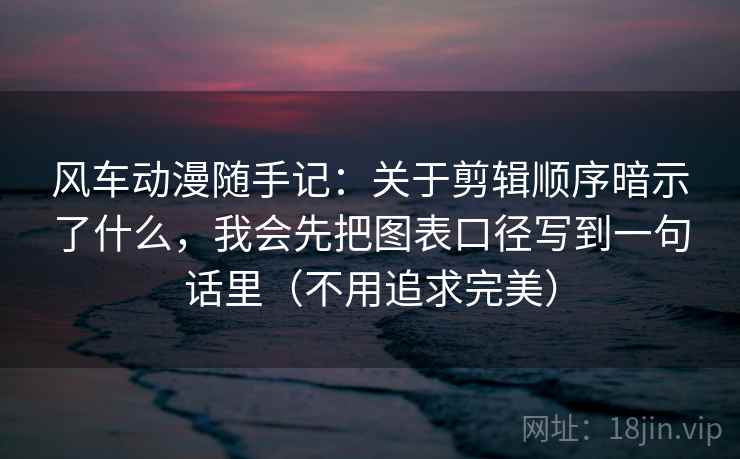 风车动漫随手记：关于剪辑顺序暗示了什么，我会先把图表口径写到一句话里（不用追求完美）