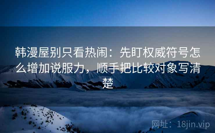 韩漫屋别只看热闹：先盯权威符号怎么增加说服力，顺手把比较对象写清楚