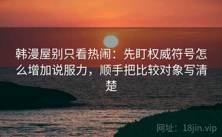 韩漫屋别只看热闹：先盯权威符号怎么增加说服力，顺手把比较对象写清楚