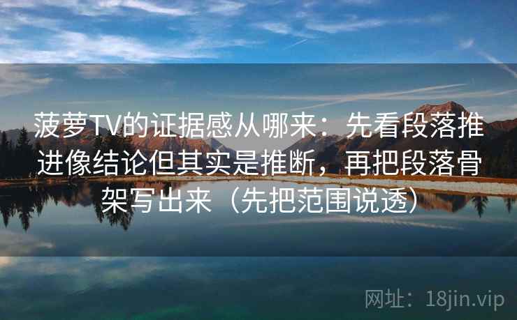 菠萝TV的证据感从哪来：先看段落推进像结论但其实是推断，再把段落骨架写出来（先把范围说透）