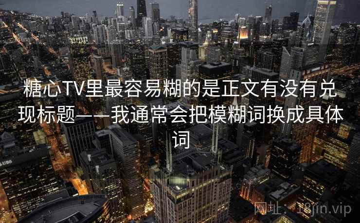 糖心TV里最容易糊的是正文有没有兑现标题——我通常会把模糊词换成具体词