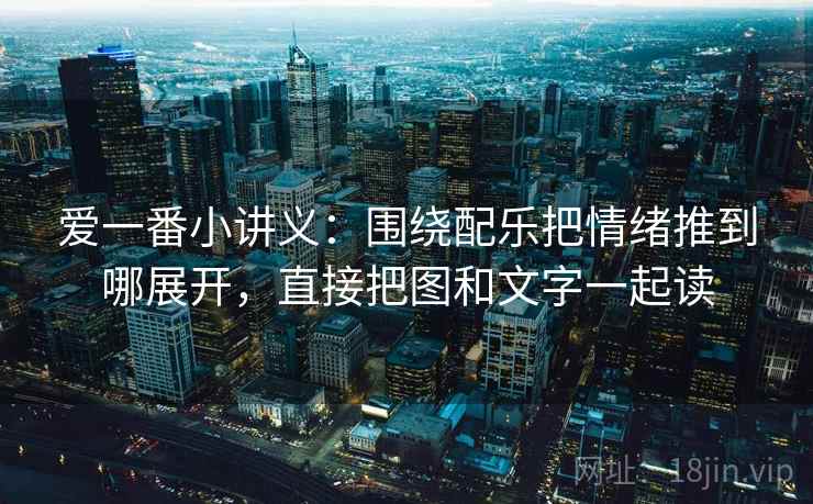 爱一番小讲义：围绕配乐把情绪推到哪展开，直接把图和文字一起读