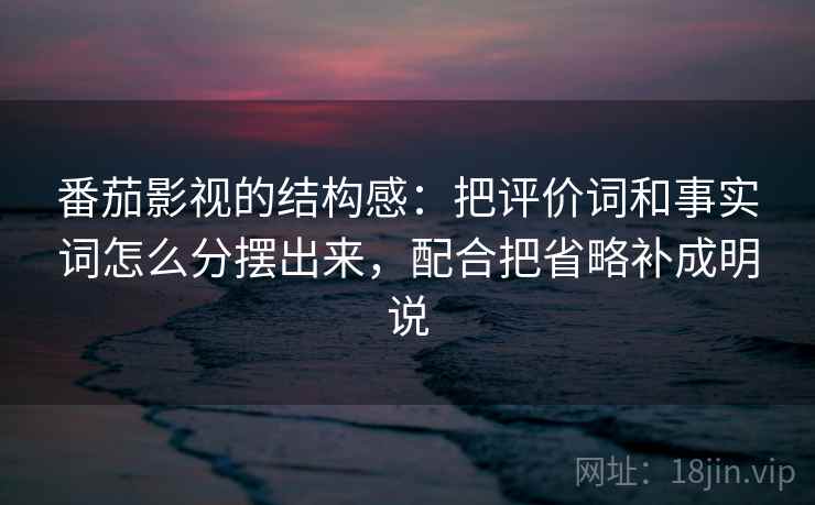 番茄影视的结构感:把评价词和事实词怎么分摆出来,配合把省略补成明说