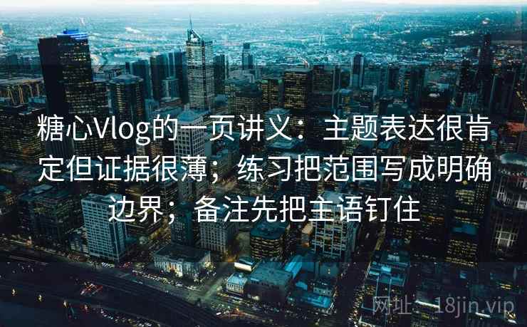 糖心Vlog的一页讲义：主题表达很肯定但证据很薄；练习把范围写成明确边界；备注先把主语钉住