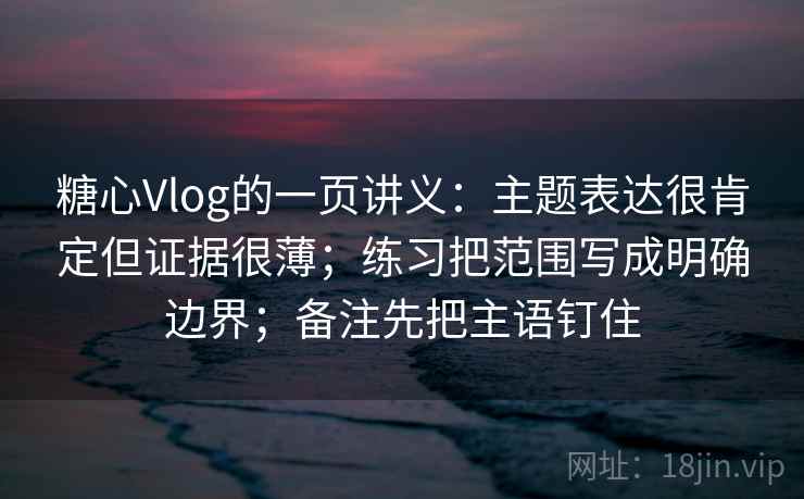 糖心Vlog的一页讲义:主题表达很肯定但证据很薄;练习把范围写成明确边界;备注先把主语钉住