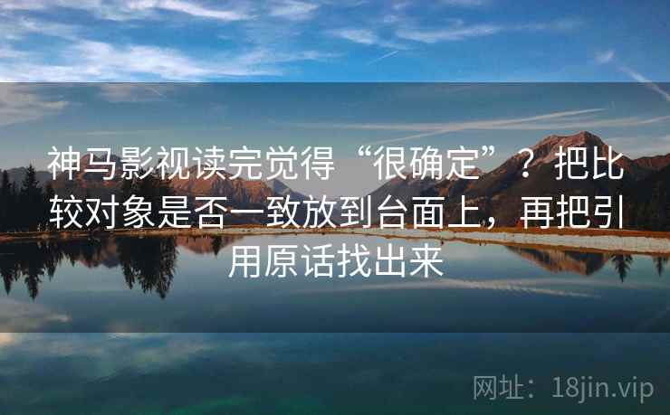 神马影视读完觉得“很确定”？把比较对象是否一致放到台面上，再把引用原话找出来