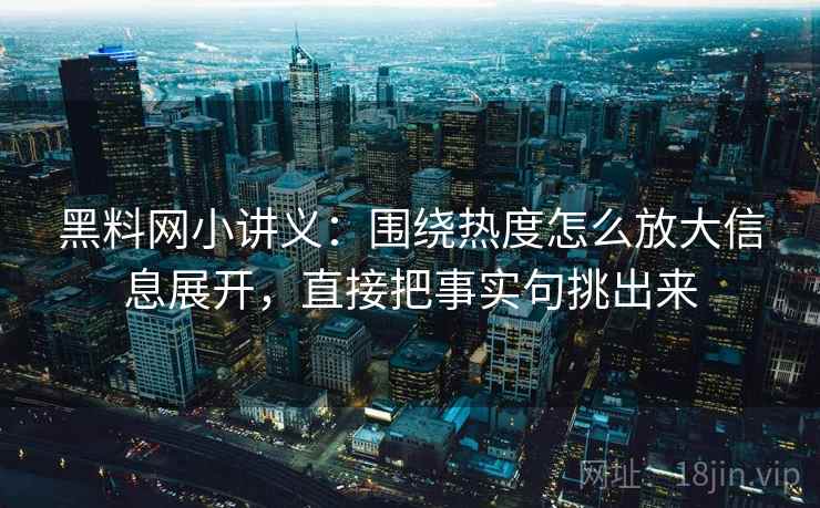 黑料网小讲义:围绕热度怎么放大信息展开,直接把事实句挑出来 黑料网小讲义:围绕热度怎么放大信息展开,直接把事实句挑出来