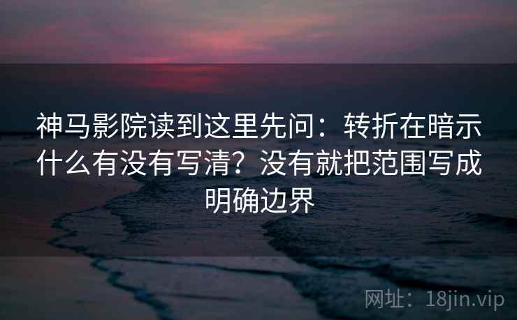 神马影院读到这里先问：转折在暗示什么有没有写清？没有就把范围写成明确边界