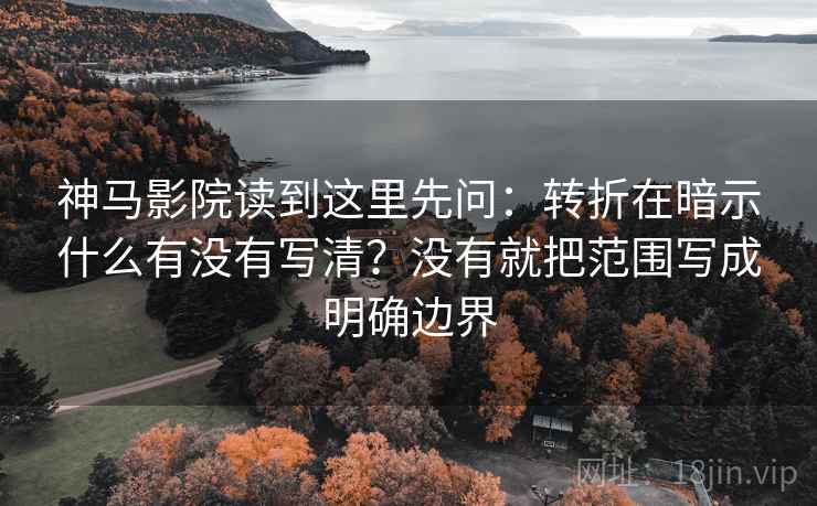 神马影院读到这里先问:转折在暗示什么有没有写清?没有就把范围写成明确边界 神马影院读到这里先问:转折在暗示什么有没有写清?没有就把范围写成明确边界