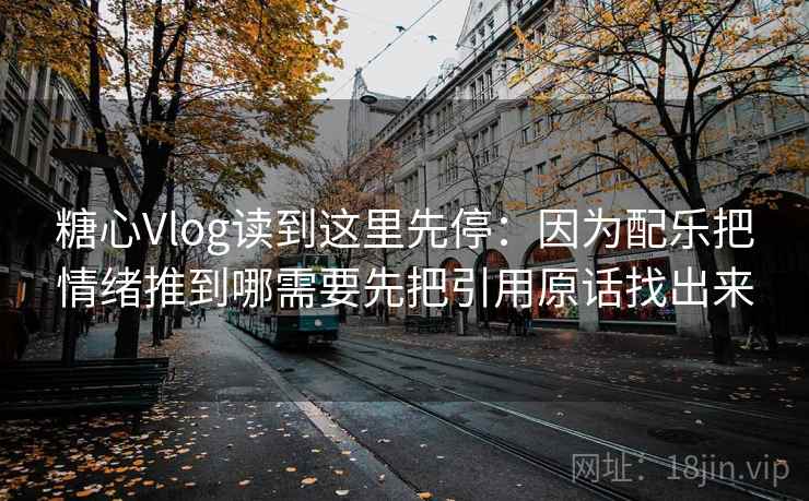 糖心Vlog读到这里先停：因为配乐把情绪推到哪需要先把引用原话找出来