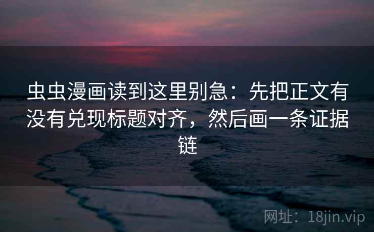 虫虫漫画读到这里别急：先把正文有没有兑现标题对齐，然后画一条证据链