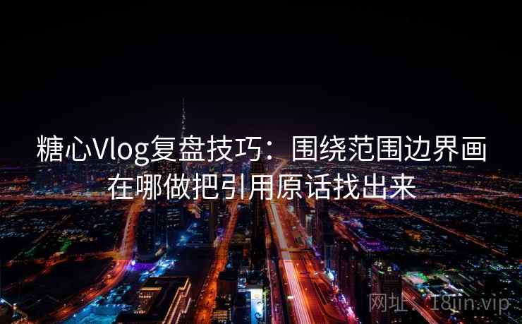 糖心Vlog复盘技巧：围绕范围边界画在哪做把引用原话找出来