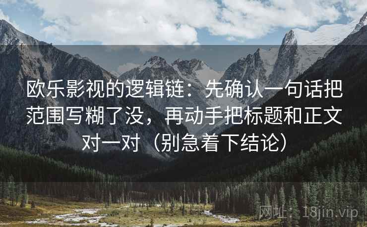 欧乐影视的逻辑链：先确认一句话把范围写糊了没，再动手把标题和正文对一对（别急着下结论）