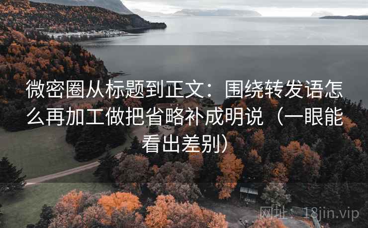 微密圈从标题到正文：围绕转发语怎么再加工做把省略补成明说（一眼能看出差别）