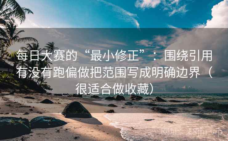 每日大赛的“最小修正”：围绕引用有没有跑偏做把范围写成明确边界（很适合做收藏）