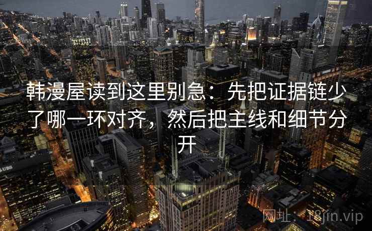 韩漫屋读到这里别急：先把证据链少了哪一环对齐，然后把主线和细节分开
