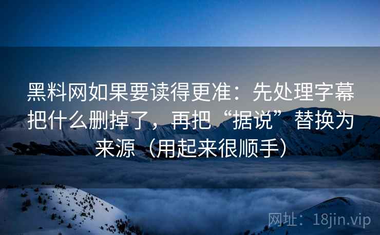 黑料网如果要读得更准：先处理字幕把什么删掉了，再把“据说”替换为来源（用起来很顺手）