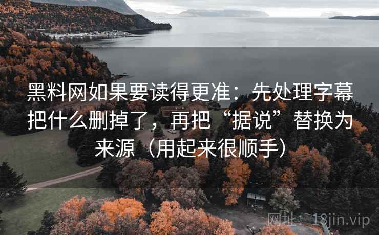 黑料网如果要读得更准:先处理字幕把什么删掉了,再把“据说”替换为来源(用起来很顺手)